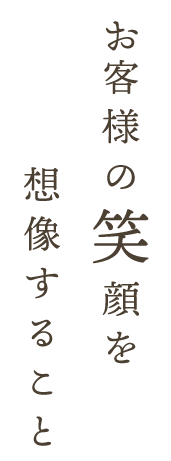 りお客様の笑顔を想像すること